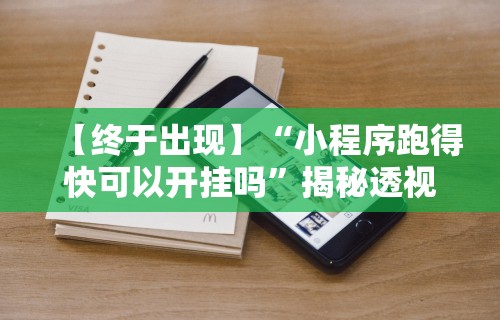 【终于出现】“小程序跑得快可以开挂吗”揭秘透视辅助万能挂用法