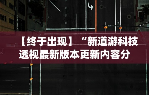 【终于出现】“新道游科技透视最新版本更新内容分享方法”开挂神器{透视辅助}全揭秘