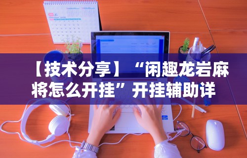 【技术分享】“闲趣龙岩麻将怎么开挂”开挂辅助详细步骤