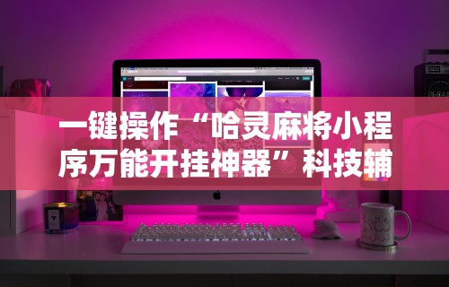 一键操作“哈灵麻将小程序万能开挂神器”科技辅助神器手机版教程