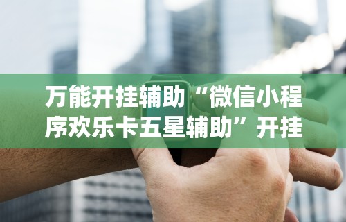 万能开挂辅助“微信小程序欢乐卡五星辅助”开挂(透视)辅助神器