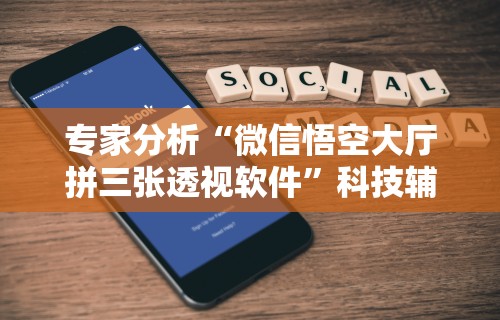 专家分析“微信悟空大厅拼三张透视软件”科技辅助神器手机版