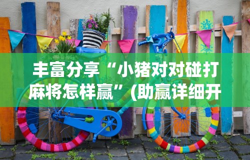 丰富分享“小猪对对碰打麻将怎样赢”(助赢详细开挂教程)