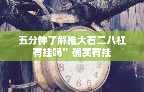 五分钟了解推大石二八杠有挂吗”确实有挂