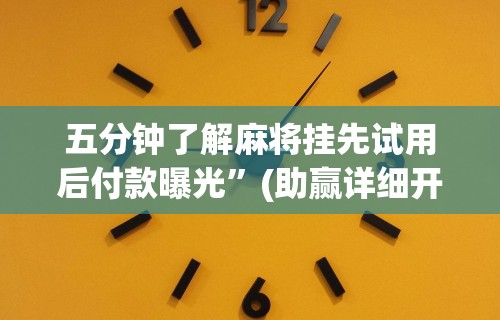 五分钟了解麻将挂先试用后付款曝光”(助赢详细开挂教程)