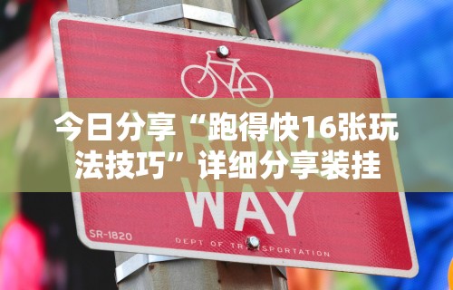 今日分享“跑得快16张玩法技巧”详细分享装挂