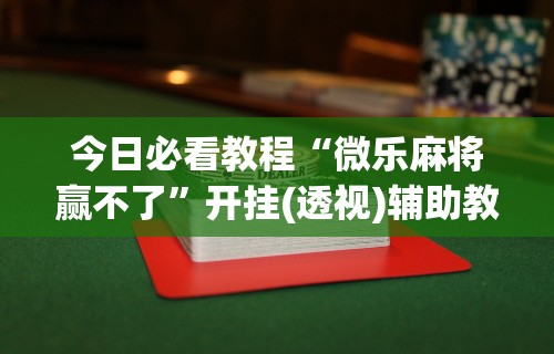 今日必看教程“微乐麻将赢不了”开挂(透视)辅助教程