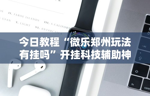 今日教程“微乐郑州玩法有挂吗”开挂科技辅助神器手机