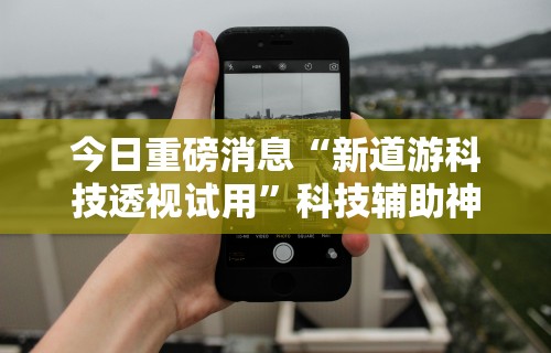 今日重磅消息“新道游科技透视试用”科技辅助神器手机版