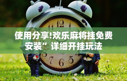 使用分享!欢乐麻将挂免费安装”详细开挂玩法