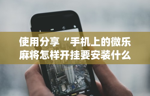 使用分享“手机上的微乐麻将怎样开挂要安装什么”(原来确实是有挂)