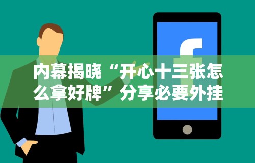 内幕揭晓“开心十三张怎么拿好牌”分享必要外挂教程