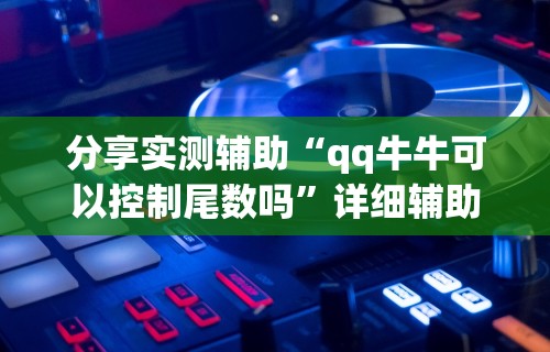 分享实测辅助“qq牛牛可以控制尾数吗”详细辅助透视