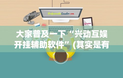 大家普及一下“兴动互娱开挂辅助软件”(其实是有挂)