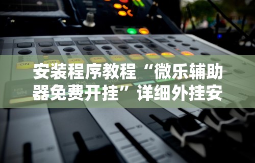安装程序教程“微乐辅助器免费开挂”详细外挂安装步骤