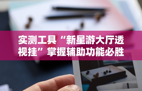 实测工具“新星游大厅透视挂”掌握辅助功能必胜规则