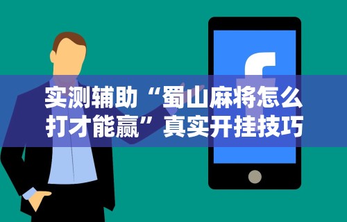 实测辅助“蜀山麻将怎么打才能赢”真实开挂技巧分享
