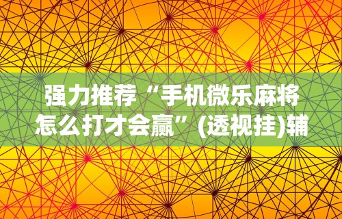 强力推荐“手机微乐麻将怎么打才会赢”(透视挂)辅助透视教程