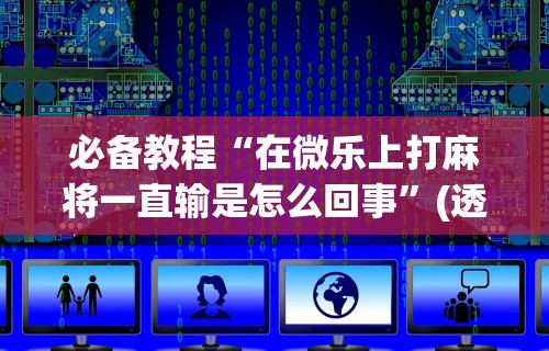 必备教程“在微乐上打麻将一直输是怎么回事”(透视)辅助透视教程