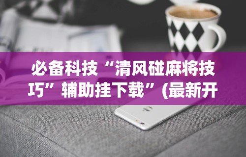 玩家必知“红包透视软件 安卓微”开挂神器{透视辅助}全揭秘