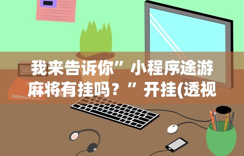 我来告诉你”小程序途游麻将有挂吗？”开挂(透视)辅助教程