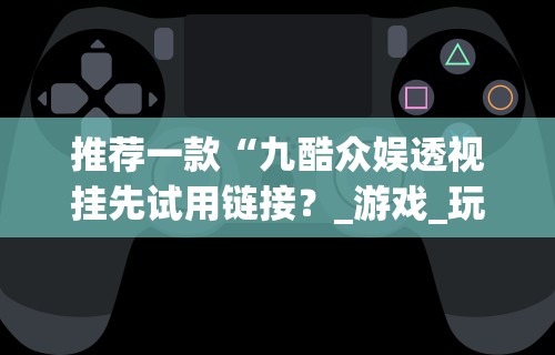 推荐一款“九酷众娱透视挂先试用链接？_游戏_玩家_工具