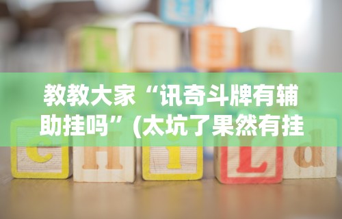 教教大家“讯奇斗牌有辅助挂吗”(太坑了果然有挂)