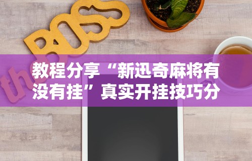 教程分享“新迅奇麻将有没有挂”真实开挂技巧分享