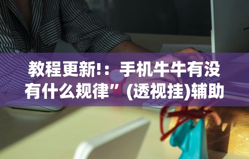 教程更新!：手机牛牛有没有什么规律”(透视挂)辅助透视教程