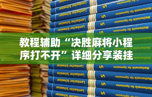 教程辅助“决胜麻将小程序打不开”详细分享装挂