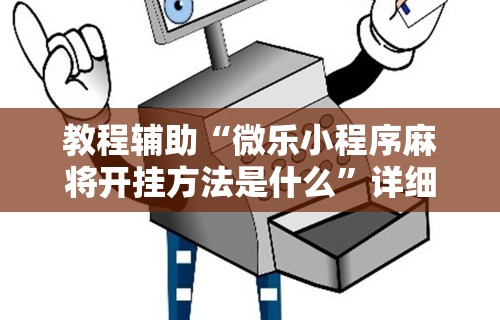 教程辅助“微乐小程序麻将开挂方法是什么”详细辅助教程分享