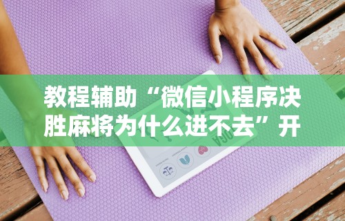 教程辅助“微信小程序决胜麻将为什么进不去”开挂安装教程