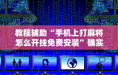 教程辅助“手机上打麻将怎么开挂免费安装”确实可以使用辅助