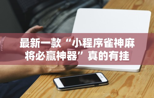 最新一款“小程序雀神麻将必赢神器”真的有挂