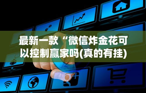 最新一款“微信炸金花可以控制赢家吗(真的有挂)