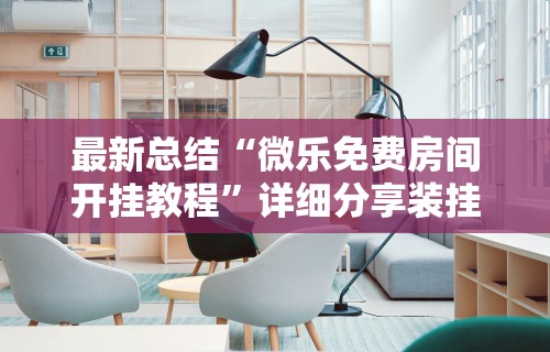 最新总结“微乐免费房间开挂教程”详细分享装挂步骤教程