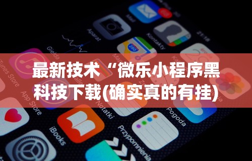 最新技术“微乐小程序黑科技下载(确实真的有挂)