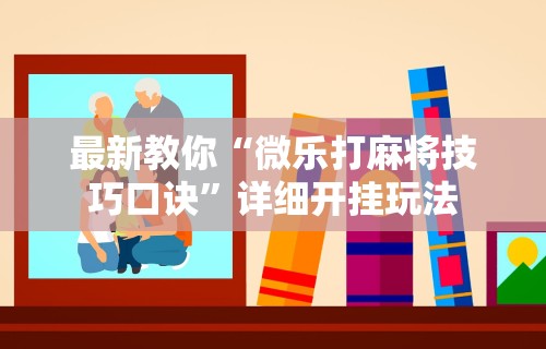 最新教你“微乐打麻将技巧口诀”详细开挂玩法