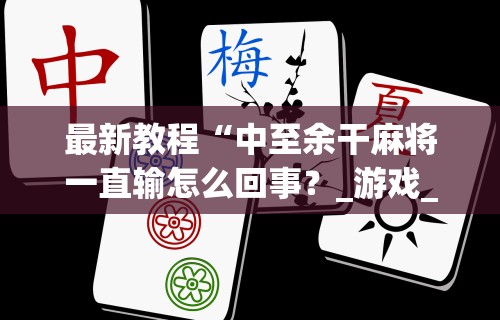 最新教程“中至余干麻将一直输怎么回事？_游戏_玩家_工具