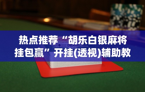热点推荐“胡乐白银麻将挂包赢”开挂(透视)辅助教程