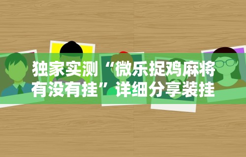 独家实测“微乐捉鸡麻将有没有挂”详细分享装挂步骤教程