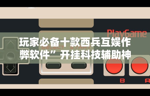 玩家必备十款西兵互娱作弊软件”开挂科技辅助神器手机