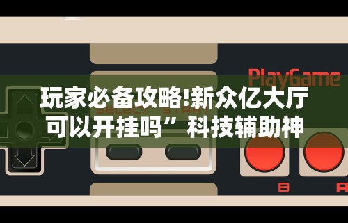 玩家必备攻略!新众亿大厅可以开挂吗”科技辅助神器手机版教程