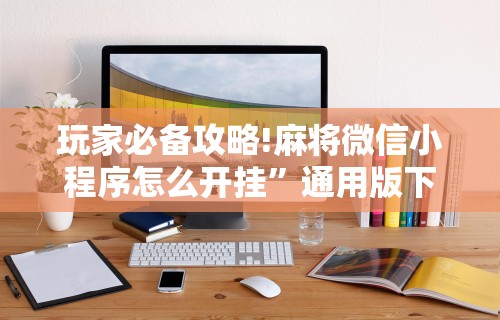 玩家必备攻略!麻将微信小程序怎么开挂”通用版下载教程