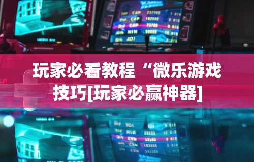 玩家必看教程“微乐游戏技巧[玩家必赢神器]