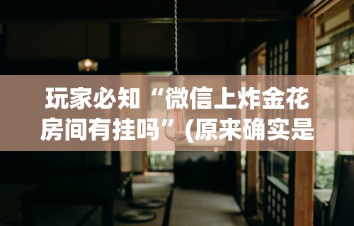 玩家必知“微信上炸金花房间有挂吗”(原来确实是有挂)