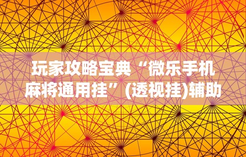 玩家攻略宝典“微乐手机麻将通用挂”(透视挂)辅助透视教程
