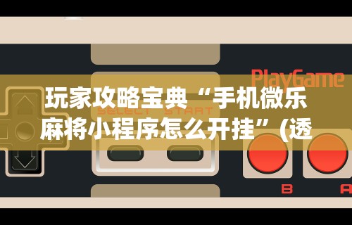 玩家攻略宝典“手机微乐麻将小程序怎么开挂”(透视挂)辅助透视教程