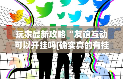 玩家最新攻略“友谊互动可以开挂吗[确实真的有挂]