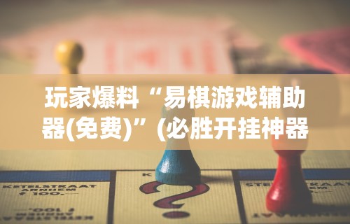 玩家爆料“易棋游戏辅助器(免费)”(必胜开挂神器)